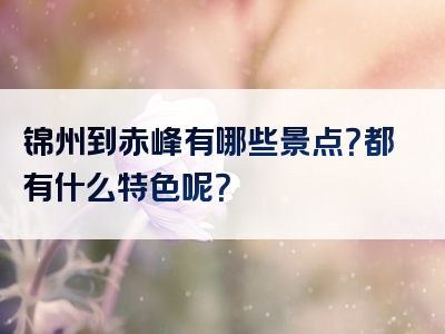 锦州到赤峰有哪些景点？都有什么特色呢？