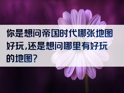 你是想问帝国时代哪张地图好玩，还是想问哪里有好玩的地图？