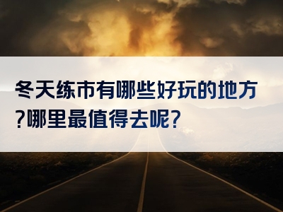 冬天练市有哪些好玩的地方？哪里最值得去呢？