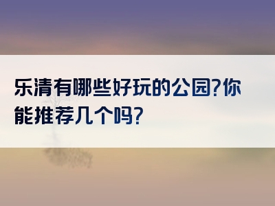 乐清有哪些好玩的公园？你能推荐几个吗？