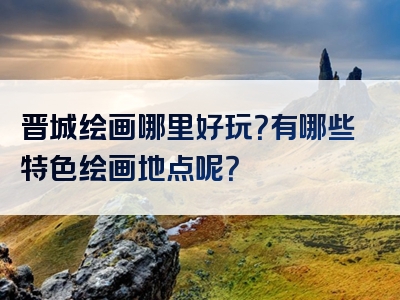 晋城绘画哪里好玩？有哪些特色绘画地点呢？