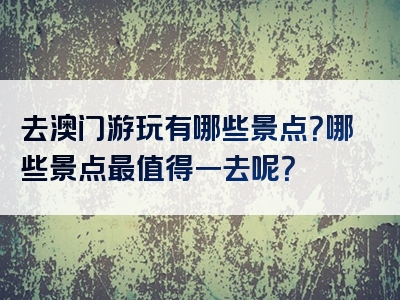 去澳门游玩有哪些景点？哪些景点最值得一去呢？