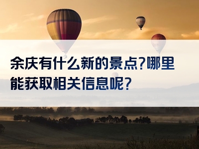 余庆有什么新的景点？哪里能获取相关信息呢？