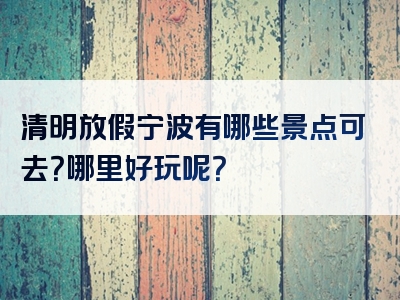 清明放假宁波有哪些景点可去？哪里好玩呢？