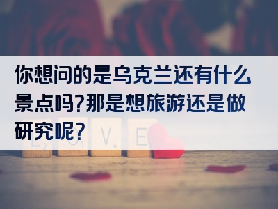 你想问的是乌克兰还有什么景点吗？那是想旅游还是做研究呢？
