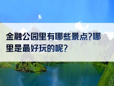 金融公园里有哪些景点？哪里是最好玩的呢？