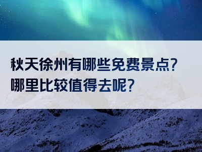 秋天徐州有哪些免费景点？哪里比较值得去呢？