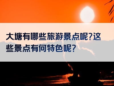 大塘有哪些旅游景点呢？这些景点有何特色呢？