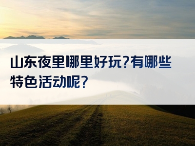 山东夜里哪里好玩？有哪些特色活动呢？