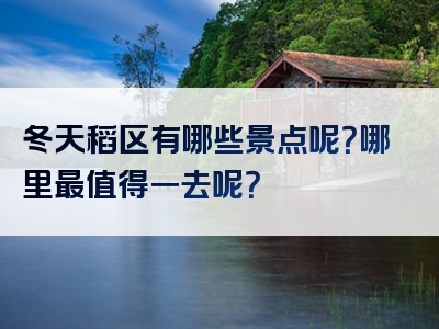 冬天稻区有哪些景点呢？哪里最值得一去呢？