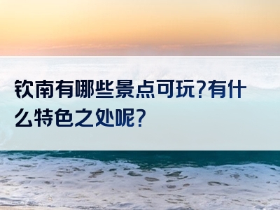 钦南有哪些景点可玩？有什么特色之处呢？