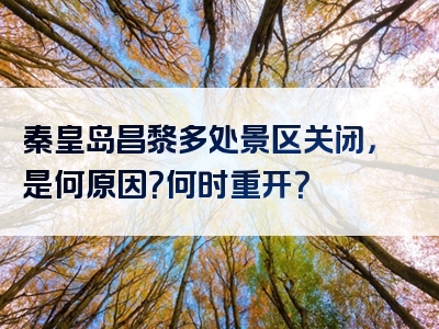 秦皇岛昌黎多处景区关闭，是何原因？何时重开？