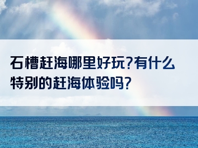 石槽赶海哪里好玩？有什么特别的赶海体验吗？