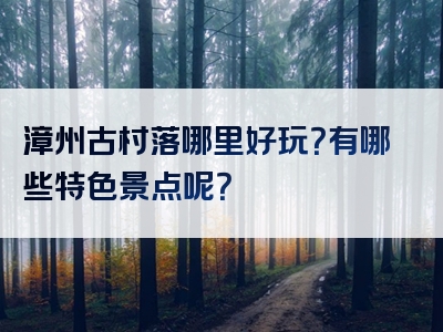 漳州古村落哪里好玩？有哪些特色景点呢？