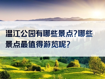 温江公园有哪些景点？哪些景点最值得游览呢？