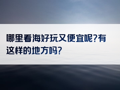 哪里看海好玩又便宜呢？有这样的地方吗？