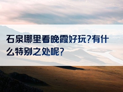 石泉哪里看晚霞好玩？有什么特别之处呢？