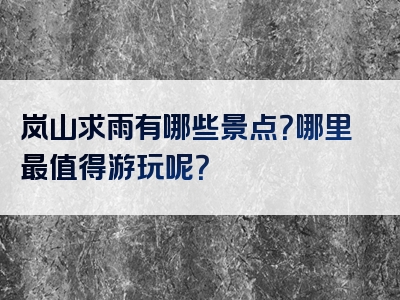 岚山求雨有哪些景点？哪里最值得游玩呢？
