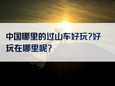 中国哪里的过山车好玩？好玩在哪里呢？