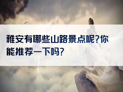 雅安有哪些山路景点呢？你能推荐一下吗？