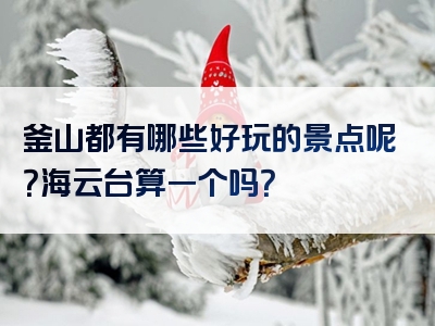 釜山都有哪些好玩的景点呢？海云台算一个吗？