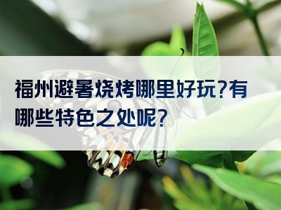 福州避暑烧烤哪里好玩？有哪些特色之处呢？