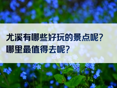 尤溪有哪些好玩的景点呢？哪里最值得去呢？