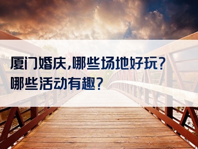 厦门婚庆，哪些场地好玩？哪些活动有趣？