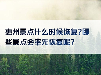 惠州景点什么时候恢复？哪些景点会率先恢复呢？