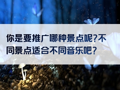 你是要推广哪种景点呢？不同景点适合不同音乐吧？