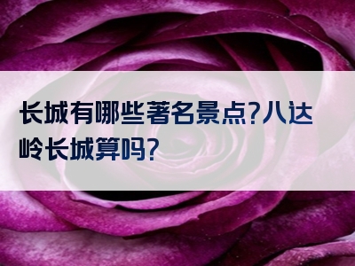 长城有哪些著名景点？八达岭长城算吗？