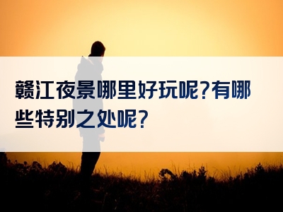 赣江夜景哪里好玩呢？有哪些特别之处呢？