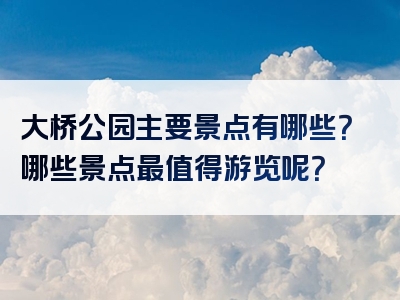 大桥公园主要景点有哪些？哪些景点最值得游览呢？
