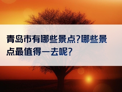 青岛市有哪些景点？哪些景点最值得一去呢？