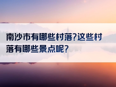 南沙市有哪些村落？这些村落有哪些景点呢？
