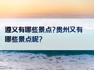 遵义有哪些景点？贵州又有哪些景点呢？