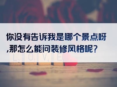 你没有告诉我是哪个景点呀，那怎么能问装修风格呢？