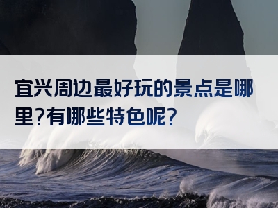 宜兴周边最好玩的景点是哪里？有哪些特色呢？