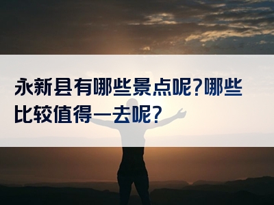 永新县有哪些景点呢？哪些比较值得一去呢？