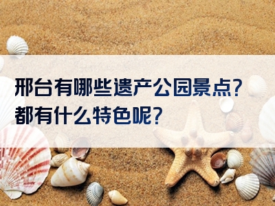 邢台有哪些遗产公园景点？都有什么特色呢？