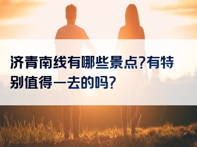 济青南线有哪些景点？有特别值得一去的吗？