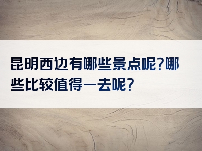 昆明西边有哪些景点呢？哪些比较值得一去呢？