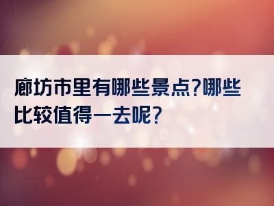 廊坊市里有哪些景点？哪些比较值得一去呢？