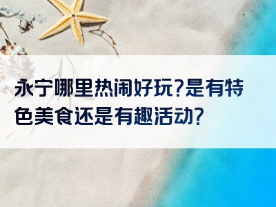 永宁哪里热闹好玩？是有特色美食还是有趣活动？