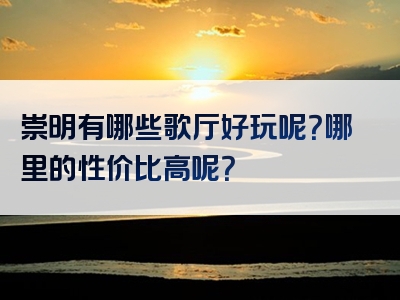 崇明有哪些歌厅好玩呢？哪里的性价比高呢？