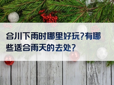 合川下雨时哪里好玩？有哪些适合雨天的去处？