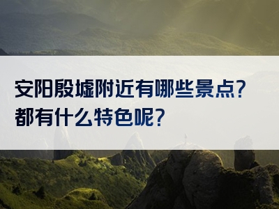 安阳殷墟附近有哪些景点？都有什么特色呢？
