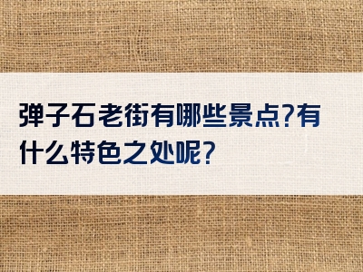弹子石老街有哪些景点？有什么特色之处呢？