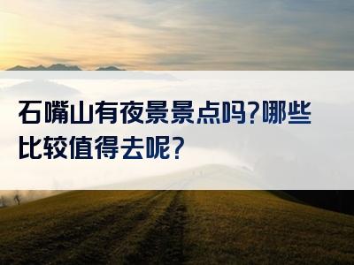 石嘴山有夜景景点吗？哪些比较值得去呢？