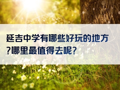 延吉中学有哪些好玩的地方？哪里最值得去呢？